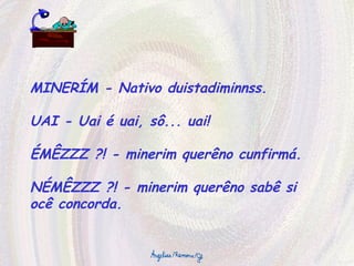 MINERÍM - Nativo duistadiminnss. UAI - Uai é uai, sô... uai! ÉMÊZZZ ?! - minerim querêno cunfirmá. NÉMÊZZZ ?! - minerim querêno sabê si ocê concorda. 