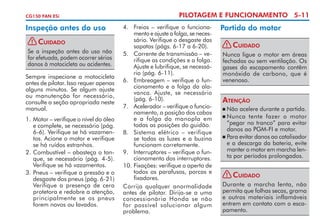 CG150 FAN ESi

Inspeção antes do uso
!

Cuidado

Se a inspeção antes do uso não
for efetuada, podem ocorrer sérios
danos à motocicleta ou acidentes.
Sempre inspecione a motocicleta
antes de pilotar. Isso requer apenas
alguns minutos. Se algum ajuste
ou manutenção for necessário,
consulte a seção apropriada neste
manual.
1.	Motor – verifique o nível do óleo
e complete, se necessário (pág.
6-6). Verifique se há vazamen­
tos. Acione o motor e verifique
se há ruídos estranhos.
2. 	 ombustível – abasteça o tan­
C
que, se necessário (pág. 4-5).
Verifique se há vazamentos.
3. 	 neus – verifique a pressão e o
P
desgaste dos pneus (pág. 6-21)
Verifique a presença de cera
protetora e redobre a atenção,
principalmente se os pneus
forem novos ou lavados.

PILOTAGEM E FUNCIONAMENTO 5-11
4. 	 Freios – verifique o funciona­
mento e ajuste a folga, se neces­
sário. Verifique o desgaste das
sapatas (págs. 6-17 a 6-20).
5.	 Corrente de transmissão – ve­
rifique as condições e a folga.
Ajuste e lubrifique, se necessá­
rio (pág. 6-11).
6.	 Embreagem – verifique o fun­
cionamento e a folga da ala­
vanca. Ajuste, se necessário
(pág. 6-10).
7. 	 Acelerador – verifique o funcio­­
­
na­ ento, a posição dos cabos
m
e a folga da manopla em
todas as posições do guidão.
8. 	 Sistema elétrico – verifique
se todas as luzes e a buzina
funcionam corretamente.
9.	 Interruptores – verifique o fun­
­
cio­­
namento dos interruptores.
10.	Fixações: verifique o aperto de
todos os parafusos, porcas e
fixa­ ores.
d
Corrija qualquer anormalidade
antes de pilotar. Dirija-se a uma
concessionária Honda se não
for possível solucionar algum
problema.

Partida do motor
!

Cuidado

Nunca ligue o motor em áreas
fechadas ou sem ventilação. Os
gases do escapamento contêm
monóxido de carbono, que é
venenoso.

Atenção
	Não acelere durante a partida.
	Nunca tente fazer o motor
“pegar no tranco” para evitar
danos ao PGM-FI e motor.
	Para evitar danos ao catalisador
e a descarga da bateria, evite
manter o motor em marcha len­
ta por períodos prolongados.




!

Cuidado

Durante a marcha lenta, não
permita que folhas secas, grama
e outros materiais inflamáveis
entrem em contato com o esca­
pamento.

 