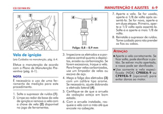 MANUTENÇÃO E AJUSTES 6-9

CG150 FAN ESi

1

2

4

3

Folga: 0,8 – 0,9 mm

Vela de ignição
Leia Cuidados na manutenção, pág. 6-4.

Efetue a manutenção de acordo
com o Plano de Manutenção Preventiva (pág. 6-1).
NOTA

É necessário o uso de uma ferramenta de medição para este
procedimento.
1. 	 olte o supressor de ruídos (1).
S
2. 	 impe ao redor da base da vela
L
de ignição e remova a vela com
a chave de vela (2) disponível
no jogo de ferramentas.

3. 	nspecione os eletrodos e a porI
celana central quanto a depósitos, erosão ou carbonização. Se
forem excessivos, troque a vela.
Para limpar velas carbonizadas,
use um limpador de velas ou
escova de aço.
4. 	 eça a folga dos eletrodos (3)
M
com um calibre tipo arame.
Se necessário, ajuste dobrando
o eletrodo lateral (4).
5. 	 ertifique-se de que a arruela
C
de vedação esteja em bom
estado.
6.	Com a arruela instalada, ros­
queie a vela com a mão até que
encoste no cabeçote.

7. 	 perte a vela. Se for usada,
A
aperte-a 1/8 de volta após assentá-la. Se for nova, aperte-a
em duas etapas. Primeiro, aperte-a 1/2 volta após assentá-la.
Solte-a e aperte-a mais 1/8 de
volta.
8. 	 einstale o supressor de ruídos.
R
Tome cuidado para não prender
os fios ou cabos.

Atenção
	Aperte a vela corretamente. Se
ficar solta, pode danificar o pistão. Se estiver muito apertada,
a rosca pode ser danifi­ ada.
c
	Use somente a vela especi­
ficada (NGK) CPR8EA-9 ou
CPR9EA-9 (opcional) para
evitar danos ao motor.


 