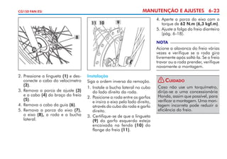MANUTENÇÃO E AJUSTES 6-23

CG150 FAN ESi

11 10

9

8

4. 	Aperte a porca do eixo com o
torque de 62 N.m (6,3 kgf.m).
5.	Ajuste a folga do freio dianteiro
(pág. 6-18).
NOTA

Acione a alavanca do freio várias
vezes e verifique se a roda gira
livremente após soltá-la. Se o freio
travar ou a roda prender, verifique
novamente a montagem.
2. 	 ressione a lingueta (1) e des­
P
conecte o cabo do velocímetro
(2).
3. 	 emova a porca de ajuste (3)
R
e o cabo (4) do braço do freio
(5).
4. 	 emova o cabo da guia (6).
R
5. 	 emova a porca do eixo (7),
R
o eixo (8), a roda e a bucha
lateral.

Instalação
Siga a ordem inversa da remoção.
1. 	nstale a bucha lateral no cubo
I
do lado direito da roda.
2. 	 osicione a roda entre os garfos
P
e insira o eixo pelo lado direito,
através do cubo da roda e garfo
direito.
3. 	 ertifique-se de que a lingueta
C
(9) do garfo esquerdo esteja
encaixada na fenda (10) do
flange do freio (11).

!

Cuidado

Caso não use um torquímetro,
dirija-se a uma concessionária
Honda, assim que possível, para
verificar a montagem. Uma montagem incorreta pode reduzir a
eficiência do freio.

 
