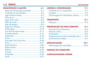 1-2 ÍNDICE
MANUTENÇÃO E AJUSTES	
6-1
	 Plano de manutenção preventiva...................6-1
	 Cuidados na manutenção.............................6-4
	 Jogo de ferramentas.....................................6-4
	 Filtro de ar. ..................................................6-5
.
	 Respiro do motor..........................................6-6
	 Óleo do motor. ............................................6-6
.
	 Vela de ignição.............................................6-9
	 Folga das válvulas. .....................................6-10
.
	 Embreagem ...............................................6-10
	 Corrente de transmissão. ............................6-11
.
	 Cavalete lateral..........................................6-15
.
	 Suspensão..................................................6-16
	 Freios.........................................................6-17
	 Interruptor da luz do freio. ..........................6-20
.
	 Pneus.........................................................6-21
	 Roda dianteira............................................6-22
	 Roda traseira..............................................6-24
	 Bateria.......................................................6-25
.
	 Fusíveis. .....................................................6-27
.
	 Lâmpadas..................................................6-29
	 Farol	.........................................................6-31

CG150 FAN ESi

LIMPEZA E CONSERVAÇÃO	
7-1
	 Cuidados com a motocicleta.........................7-1
.
	 Lavagem......................................................7-2
	 Conservação de motocicletas inativas............7-5
TRANSPORTE	
8-1
	 Reboque.......................................................8-2
PRESERVAÇÃO DO MEIO AMBIENTE	
9-1
	 Economia de combustível..............................9-2
	 Nível de ruídos.............................................9-3
.
	 Catalisador. .................................................9-3
.
	 Programa de controle de poluição do ar........9-4
	 Controle de emissões....................................9-4
ESPECIFICAÇÕES	
10-1
	 Identificação da motocicleta........................10-4
MANUAL DO CONDUTOR
CONCESSIONÁRIAS HONDA

 