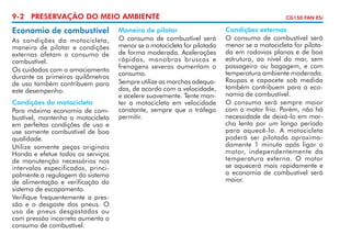 9-2 PRESERVAÇÃO DO MEIO AMBIENTE

Economia de combustível
As condições da motocicleta,
maneira de pilotar e condições
externas afetam o consumo de
combustível.
Os cuidados com o amaciamento
durante os primeiros quilômetros
de uso também contribuem para
este desempenho.
Condições da motocicleta
Para máxima economia de combustível, mantenha a motocicleta
em perfeitas condições de uso e
use somente combustível de boa
qualidade.
Utilize somente peças originais
Honda e efetue todos os serviços
de manutenção necessários nos
intervalos especificados, principalmente a regulagem do sistema
de alimentação e verificação do
sistema de escapamento.
Verifique frequentemente a pressão e o desgaste dos pneus. O
uso de pneus desgastados ou
com pressão incorreta aumenta o
consumo de combustível.

Maneira de pilotar
O consumo de combustível será
menor se a motocicleta for pilotada
de forma moderada. Acelerações
rápidas, manobras bruscas e
frenagens severas aumentam o
consumo.
Sempre utilize as marchas adequadas, de acordo com a velocidade,
e acelere suavemente. Tente manter a motocicleta em velocidade
constante, sempre que o tráfego
permitir.

CG150 FAN ESi

Condições externas
O consumo de combustível será
menor se a motocicleta for pilotada em rodovias planas e de boa
estrutura, ao nível do mar, sem
passageiro ou bagagem, e com
temperatura ambiente moderada.
Roupas e capacete sob medida
também contribuem para a economia de combustível.
O consumo será sempre maior
com o motor frio. Porém, não há
necessidade de deixá-lo em marcha lenta por um longo período
para aquecê-lo. A motocicleta
poderá ser pilotada aproximadamente 1 minuto após ligar o
motor, independentemente da
tempe­ atura externa. O motor
r
se aquecerá mais rapidamente e
a economia de combustível será
maior.

 