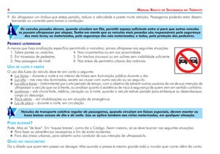 4

Manual Básico

de

Segurança

no

Trânsito

9. 	 o ultrapassar um ônibus que esteja parado, reduza a velocidade e preste muita atenção. Passageiros poderão estar desemA
barcando ou correndo para tomar a condução.

!

Os veículos pesados devem, quando circulam em fila, permitir espaço suficiente entre si para que outros veículos
os possam ultrapassar por etapas. Tenha em mente que os veículos mais pesados são responsáveis pela segurança
dos mais leves; os motorizados, pela segurança dos não motorizados; e todos, pela proteção dos pedestres.

Proibido

ultrapassar

A menos que haja sinalização específica permitindo a manobra, jamais ultrapasse nas seguintes situações:
1. 	 obre pontes ou viadutos.	
S
4. Nos cruzamentos ou em sua proximidade.
2. 	 m travessias de pedestres.	
E
5. Em trechos sinuosos ou em aclives sem visibilidade suficiente.
3. 	 as passagens de nível.	
N
6. Nas áreas de perímetro urbano das rodovias.

Uso

de luzes e faróis

O uso das luzes do veículo deve ter em conta o seguinte:
XX 	 uz baixa – durante a noite e no interior de túneis sem iluminação pública durante o dia.
L
XX Luz alta – nas vias não iluminadas, exceto ao cruzar com outro veículo ou ao segui-lo.
XX Luz alta e baixa – (intermitente) por curto período de tempo, com o objetivo de advertir outros usuários da via de sua intenção de
ultrapassar o veículo que vai à frente, ou sinalizar quanto à existência de risco à segurança de quem vem em sentido contrário.
XX Lanternas – sob chuva forte, neblina, cerração ou à noite, quando o veículo estiver parado para embarque ou desembarque,
carga ou descarga.
XX Pisca-alerta – em imobilizações ou em situação de emergência.
XX Luz de placa – durante a noite, em circulação.

!
Pode

Veículos de transporte coletivo regular de passageiros, quando circulam em faixas especiais, devem manter as
luzes baixas acesas de dia e de noite. Isso se aplica também aos ciclos motorizados, em qualquer situação.
buzinar?

Pode. Mas só “de leve”. Em ‘toques breves’, como diz o Código. Assim mesmo, só se deve buzinar nas seguintes situações:
XX 	 ara fazer as advertências necessárias a fim de evitar acidentes;
P
XX Fora das áreas urbanas, para advertir outro condutor de sua intenção de ultrapassá-lo.

Olho

no velocímetro

Diz o ditado que quem tem pressa vai devagar. Mas quando a pressa é mesmo grande todo o mundo quer correr além da conta.

 