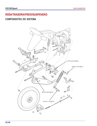 SUPLEMENTOCG150 Sport
22-46
RODATRASEIRA/FREIO/SUSPENSÃO
COMPONENTES DO SISTEMA
54 N.m (5,5 kgf.m)
34 N.m (3,5 kgf.m)
10 N.m (1,0 kgf.m)
88 N.m (9,0 kgf.m)
 