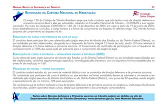 11Manual Básico de Segurança no Trânsito
	 O artigo 150 do Código de Trânsito Brasileiro exige que todo condutor que não tenha curso de direção defensiva e
	 primeiros socorros deve a eles ser submetido, cabendo ao Conselho Nacional de Trânsito – CONTRAN a sua regula-
mentação. Por meio da resolução CONTRAN no
168, de 14 de dezembro de 2004, em vigor a partir de 19 de junho de 2005,
foram estabelecidos os currículos, a carga horária e a forma de cumprimento ao disposto no referido artigo 150. Há três formas
possíveis de cumprimento ao disposto na lei:
Realização do curso com presença em sala de aula
O condutor deve participar de curso oferecido pelo órgão executivo de trânsito dos Estados ou do Distrito Federal (Detran), ou
por entidades por ele credenciadas, obrigando-se a frequentar de forma integral 15 horas de aula, sendo 10 horas relativas à
direção defensiva e 5 horas relativas a primeiros socorros. O fornecimento do certificado de participação com a frequência de
comparecimento a 100% das aulas pode ser suficiente para o cumprimento da exigência legal.
Realização de curso à distância – modalidade ensino à distância (EAD)
Curso oferecido pelo órgão executivo de trânsito dos Estados ou do Distrito Federal (Detran) ou por entidades especializadas por
ele credenciadas, conforme regulamentação específica, homologada pelo Denatran, com os requisitos mínimos estabelecidos no
anexo IV da resolução no
168.
Validação de estudo – forma autodidata
O condutor poderá estudar só, por meio de material didático com os conteúdos de direção defensiva e de primeiros socorros.
Os condutores que participem de curso à distância ou que estudem na forma autodidata devem se submeter a um exame a ser
realizado pelo órgão executivo de trânsito dos Estados ou do Distrito Federal (Detran), com prova de 30 questões, sendo exigido
o aproveitamento de, no mínimo, 70% para aprovação.
Os condutores que já tenham realizado cursos de direção defensiva e de primeiros socorros, em órgãos ou instituições oficialmente
reconhecidas, podem aproveitar esses cursos, desde que apresentem a documentação comprobatória.
Textos sobre Direção defensiva e Primeiros socorros no trânsito podem ser obtidos no site do
Departamento Nacional de Trânsito (Denatran): www.denatran.gov.br, item Material Educativo.!
Renovação da Carteira Nacional de Habilitação
3
 