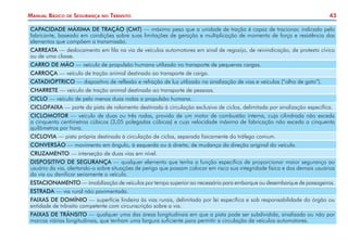 43Manual Básico de Segurança no Trânsito
CAPACIDADE MÁXIMA DE TRAÇÃO (CMT) — máximo peso que a unidade de tração é capaz de tracionar, indicado pelo
fabricante, baseado em condições sobre suas limitações de geração e multiplicação de momento de força e resistência dos
elementos que compõem a transmissão.
CARREATA — deslocamento em fila na via de veículos automotores em sinal de regozijo, de reivindicação, de protesto cívico
ou de uma classe.
CARRO DE MÃO — veículo de propulsão humana utilizado no transporte de pequenas cargas.
CARROÇA — veículo de tração animal destinado ao transporte de carga.
CATADIÓPTRICO — dispositivo de reflexão e refração de luz utilizado na sinalização de vias e veículos (“olho de gato”).
CHARRETE — veículo de tração animal destinado ao transporte de pessoas.
CICLO — veículo de pelo menos duas rodas a propulsão humana.
CICLOFAIXA — parte da pista de rolamento destinada à circulação exclusiva de ciclos, delimitada por sinalização específica.
CICLOMOTOR — veículo de duas ou três rodas, provido de um motor de combustão interna, cuja cilindrada não exceda
a cinquenta centímetros cúbicos (3,05 polegadas cúbicas) e cuja velocidade máxima de fabricação não exceda a cinquenta
quilômetros por hora.
CICLOVIA — pista própria destinada à circulação de ciclos, separada fisicamente do tráfego comum.
CONVERSÃO — movimento em ângulo, à esquerda ou à direita, de mudança da direção original do veículo.
CRUZAMENTO — interseção de duas vias em nível.
DISPOSITIVO DE SEGURANÇA — qualquer elemento que tenha a função específica de proporcionar maior segurança ao
usuário da via, alertando-o sobre situações de perigo que possam colocar em risco sua integridade física e dos demais usuários
da via ou danificar seriamente o veículo.
ESTACIONAMENTO — imobilização de veículos por tempo superior ao necessário para embarque ou desembarque de passageiros.
ESTRADA — via rural não pavimentada.
FAIXAS DE DOMÍNIO — superfície lindeira às vias rurais, delimitada por lei específica e sob responsabilidade do órgão ou
entidade de trânsito competente com circunscrição sobre a via.
FAIXAS DE TRÂNSITO — qualquer uma das áreas longitudinais em que a pista pode ser subdividida, sinalizada ou não por
marcas viárias longitudinais, que tenham uma largura suficiente para permitir a circulação de veículos automotores.
 
