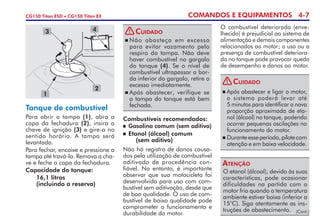 COMANDOS E EQUIPAMENTOS 4-7CG150 Titan ESD • CG150 Titan EX
Tanque de combustível
Para abrir a tampa (1), abra a
capa da fechadura (2), insira a
chave de ignição (3) e gire-a no
sentido horário. A tampa será
levantada.
Para fechar, encaixe e pressione a
tampa até travá-la. Remova a cha-
ve e feche a capa da fechadura.
Capacidade do tanque:
	 16,1 litros
	 (incluindo a reserva)
Combustíveis recomendados:
	 Gasolina comum (sem aditivo)
	Etanol (álcool) comum
	 (sem aditivo)
Não há registro de danos causa-
dos pela utilização de combustível
aditivado de procedência con­
fiável. No entanto, é importante
observar que sua motocicleta foi
desenvolvida para uso com com-
bustível sem aditivação, desde que
de boa qualidade. O uso de com-
bustível de baixa qualidade pode
comprometer o funcionamento e
durabilidade do motor.
O combustível deteriorado (enve-
lhecido) é prejudicial ao sistema de
alimentação e demais componentes
relacionados ao motor; o uso ou a
presença de combustível deteriora-
do no tanque pode provocar queda
de desempenho e danos ao motor.
1
2
3 4
O etanol (álcool), devido às suas
características, pode ocasionar
dificuldades na partida com o
motor frio quando a temperatura
ambiente estiver baixa (inferior a
15°C). Siga atentamente as ins-
truções de abastecimento.
Atenção
(Cont.)
	Não abasteça em excesso
para evitar vazamento pelo
respiro da tampa. Não deve
haver combustível no gargalo
do tanque (4). Se o nível de
combustível ultra­passar a bor-
da inferior do gargalo, retire o
excesso imediatamente.
	Após abastecer, verifique se
a tam­­­pa do tanque está bem
fechada.
Cuidado!
	Após abastecer e ligar o motor,
o sistema poderá levar até
5 minutos para identificar a nova
proporção aproximada de eta-
nol (álcool) no tanque, podendo
ocorrer pequenas oscilações no
funcionamento do motor.
	Duranteesseperíodo,pilotecom
atenção e em baixa velocidade.
Cuidado!
 