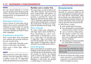 5-12 PILOTAGEM E FUNCIONAMENTO CG150 Titan ESD • CG150 Titan EX
Operações preliminares
Insira a chave no interruptor de ig-
nição e gire-a para a posição ON.
Coloque a transmissão em ponto
morto (indicador verde aceso). O
indicador de falha do PGM-FI deve
estar apagado.
Procedimento de partida
Esta motocicleta está equipada
com sistema de controle automá-
tico de marcha lenta.
Com o acelerador fechado, pres-
sione o interruptor de partida.
Assim que o motor ligar, solte o
interruptor.
NOTA
Não pressione o interruptor de par-
tida por mais de 5 segundos. Solte-o
e espere cerca de 10 segundos
antes de pressioná-lo novamente.
NOTA
Ao usar etanol (álcool), é normal
ocorrer gotejamento de água pelo
orifício na parte inferior do tubo de
escapamento principalmente em
marcha lenta.
Partida com o motor frio
Por segurança, o sistema desenvol-
vido pela Honda exclusivamente
para motocicletas não possui um
reservatório de gasolina para
auxiliar a partida do motor em
dias frios (temperaturas abaixo de
15ºC). Portanto, a gasolina deve ser
adicionada diretamente no tanque
de combustível. Verifique as instru-
ções de abastecimento (pág. 4-8).
Motor afogado
O motor pode estar afogado se
não ligar após várias tentantivas.
Para desafogá-lo, abra com-
pletamente o acelerador e acio-
ne o interruptor de partida por
5 segundos. Siga o procedimento
normal de partida. Se o motor não
ligar, espere 10 segundos e siga no-
vamente os procedimentos acima.
Corte da ignição
Esta motocicleta foi projetada para
desligar automaticamente o motor
e a bomba de combustível em caso
de queda (o sensor de ângulo
corta o sistema de ignição). Antes
de acionar novamente o motor,
desligue o interruptor de ignição
e então ligue-o novamente.
Amaciamento
Os cuidados com o amaciamento,
durante os primeiros 500 km de
uso, prolongarão consideravelmen-
te a vida útil da motocicleta, além
de aumentar seu desempenho. As
recomendações abaixo aplicam-se
a toda vida útil do motor e não ape-
nas ao período de amaciamento.
a)	Não force o motor:
	 evite acelerações bruscas;
	 não ultrapasse as velocidades
máximas para cada marcha;
	 use as marchas adequadas;
	 não opere o motor em rota-
ções muito altas ou baixas,
nem com aceleração total em
baixas rotações;
	 não pilote por longos períodos
em velocidade constante.
b) 	Acione os freios de modo suave
para aumentar a durabilidade
e garantir sua eficiência futura.
Evite frenagens bruscas.
Se o motor for operado em rota-
ções muito altas, será seriamente
danificado.
Atenção
 