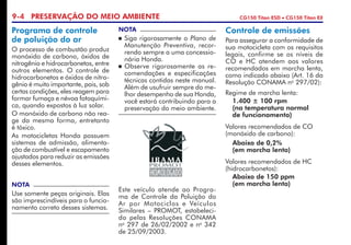 9-4 PRESERVAÇÃO DO MEIO AMBIENTE CG150 Titan ESD • CG150 Titan EX
Controle de emissões
Para assegurar a conformidade de
sua motocicleta com os requisitos
legais, confirme se os níveis de
CO e HC atendem aos valores
recomendados em marcha lenta,
como indicado abaixo (Art. 16 da
Resolução CONAMA no
297/02):
Regime de marcha lenta:
	 1.400 ± 100 rpm
	 (na temperatura normal
	 de funcionamento)
Valores recomendados de CO
(monóxido de carbono):
	 Abaixo de 0,2%
	 (em marcha lenta)
Valores recomendados de HC
(hidrocarbonetos):
	 Abaixo de 150 ppm
	 (em marcha lenta)
NOTA
	Siga rigorosamente o Plano de
Manutenção Preventiva, recor­
rendo sempre a uma concessio­
nária Honda.
	Observe rigorosamente as re­
co­mendações e especificações
téc­nicas contidas neste manual.
Além de usufruir sempre do me­
lhor desempenho de sua Honda,
você estará contribuindo para a
preservação do meio ambiente.
Este veículo atende ao Progra­
ma de Controle da Poluição do
Ar por Motociclos e Veículos
Similares – PROMOT, estabeleci­
do pelas Resoluções CONAMA
no
297 de 26/02/2002 e no
342
de 25/09/2003.
Programa de controle
de poluição do ar
O processo de combustão produz
monóxido de carbono, óxidos de
nitrogênio e hidrocarbonetos, entre
outros elementos. O controle de
hidrocarbonetos e óxidos de nitro­
gênio é muito importante, pois, sob
certas condições, eles reagem para
formar fumaça e névoa fotoquími­
ca, quando expostos à luz solar.
O monóxido de carbono não rea­
ge da mesma forma, entretanto
é tóxico.
As motocicletas Honda possuem
sistemas de admissão, alimenta­
ção de combustível e escapamento
ajustados para reduzir as emissões
desses elementos.
NOTA
Use somente peças originais. Elas
são imprescindíveis para o funcio­
namento correto desses sistemas.
 