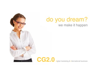do you dream?
           we make it happen




CG2.0   digital marketing & international business
 
