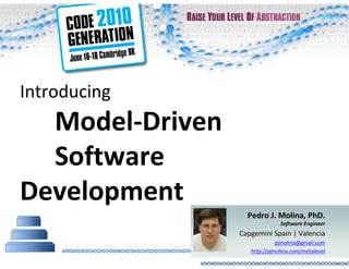 Introducing
  Model-Driven
  Software
Development
                   Pedro J. Molina, PhD.
                               Software Engineer
                 Capgemini Spain | Valencia
                              pjmolina@gmail.com
                    http://pjmolina.com/metalevel
 