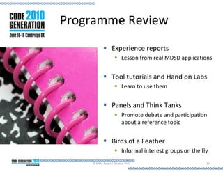Programme Review
                 Experience reports
                        Lesson from real MDSD applications


                 Tool tutorials and Hand on Labs
                        Learn to use them


                 Panels and Think Tanks
                        Promote debate and participation
                        about a reference topic


                 Birds of a Feather
                        Informal interest groups on the fly
    © MMX Pedro J. Molina, PhD.                           37
 