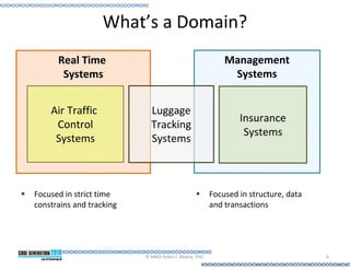 What’s a Domain?
      Real Time                                             Management
       Systems                                               Systems


    Air Traffic             Luggage
                                                                Insurance
     Control                Tracking
                                                                 Systems
     Systems                Systems



Focused in strict time                                  Focused in structure, data
constrains and tracking                                 and transactions




                          © MMX Pedro J. Molina, PhD.                                6
 