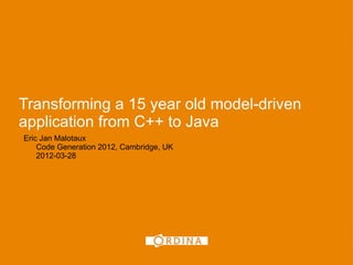 1




Transforming a 15 year old model-driven
application from C++ to Java
Eric Jan Malotaux
    Code Generation 2012, Cambridge, UK
    2012-03-28
 