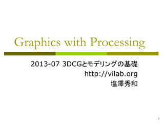 1 
Graphics with Processing 
2013-07 3DCGとモデリングの基礎 
http://vilab.org 
塩澤秀和 
 
