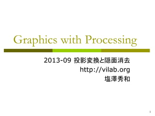 1 
Graphics with Processing 
2013-09 投影変換と隠面消去 
http://vilab.org 
塩澤秀和 
 