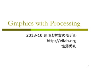 1 
Graphics with Processing 
2013-10 照明と材質のモデル 
http://vilab.org 
塩澤秀和 
 