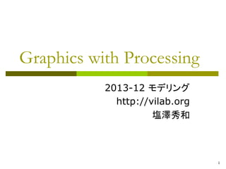 1 
Graphics with Processing 
2013-12 モデリング 
http://vilab.org 
塩澤秀和 
 