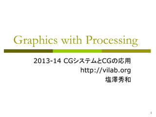 1 
Graphics with Processing 
2013-14 CGシステムとCGの応用 
http://vilab.org 
塩澤秀和 
 