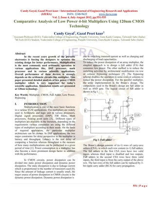 Candy Goyal, Gazal Preet kaur / International Journal of Engineering Research and Applications
                        (IJERA)                ISSN: 2248-9622            www.ijera.com
                                  Vol. 2, Issue 4, July-August 2012, pp.551-555
Comparative Analysis of Low Power 4-bit Multipliers Using 120nm CMOS
                             Technology
                                           Candy Goyal1, Gazal Preet kaur2
1
Assistant Professor (ECE), Yadavindra College of Engineering, Punjabi University, Guru Kashi Campus, Talwandi Sabo (India)
2
  M.Tech (ECE) Student, Yadavindra College of Engineering, Punjabi University, Guru Kashi Campus, Talwandi Sabo (India)




    Abstract
              In the recent years growth of the portable            due to switching transient current as well as charging and
    electronics is forcing the designers to optimize the            discharging of load capacitances.
    existing design for better performance. Multiplication          To reduce the power dissipation of an array multiplier, the
    is the most commonly used arithmetic operation in               simplest approach is to design a full adder (FA) that
    various applications like, DSP processor, math                  consumes less power. The other method is to reduce the
    processor and in various scientific applications.               switching activities by architectural modification via row
    Overall performance of these devices is strongly                or column bypassing techniques [5]. The bypassing
    depends on the arithmetic circuits like multiplier. This        scheme disables the operation in some rows or columns to
    paper presented detailed analysis of low power CMOS             reduce the power dissipation. For the parallel multiplier,
    multiplier which is very important for today’s                  the array implementation is the Braun’s design. The
    scientific application. Simulation results are presented        components used in the Braun’s design are full adder as
    at 120nm technology.                                            well as AND gate. The logical circuit of full adder is
                                                                    shown in fig 1.
    Key Words: Multiplier, CMOS, Full Adder, Low Power,
    Bypassing.

    I.       INTRODUCTION
              Multiplication is one of the most basic functions
    in a various VLSI applications. The multipliers are widely
    used in Arithmetic and logic unit in various processors,
    Digital signal processors (DSP), FIR filters, Math
    processors, floating point units [3]. Different types of
    multipliers are available in the literature, depending on the
    requirements various companies are using the different
    types of multipliers according to their needs. On the basis
    of required application, the particular multiplier
    architecture can be chosen. In DSP applications, the two
    major constraints for delay perspective in the multiplier is
    latency and throughput. Latency is the real delay of                      Fig 1: Full adder
    computing a function whereas throughput is the measure
    of how many multiplications can be performed in a given         The Braun’s design consists of (n-1) rows of carry-save
    period of time [1]. Power consumption in a multiplier has       adders (CSA), in which each row contain (n-1) full adders.
    also become a more prominent design factor in addition          The full adders in the first CSA rows have two valid
    with the performance.                                           inputs whereas third input is disabled and two outputs.
                                                                    Full adders in the second CSA rows have three valid
              In CMOS circuits, power dissipation can be            inputs, the third input is from the carry output of the above
    divided into static power dissipation and dynamic power         row. The last rows of the full adders can be replaced by 3-
    dissipation. The static dissipation is due to leakage current   bit ripple carry adder (RCA) for carry propagation.
    which is proportional to the number of transistors used [8].
    Since the amount of leakage current is usually small, the
    major source of power dissipation in CMOS circuits is the
    dynamic power dissipation. Dynamic power dissipation is


                                                                                                                      551 | P a g e
 