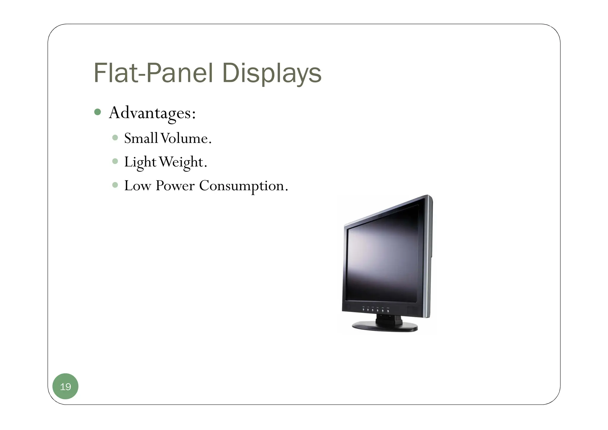 Flat-Panel Displays
 Advantages:
 SmallVolume.
 LightWeight.
 Low Power Consumption.
19
 