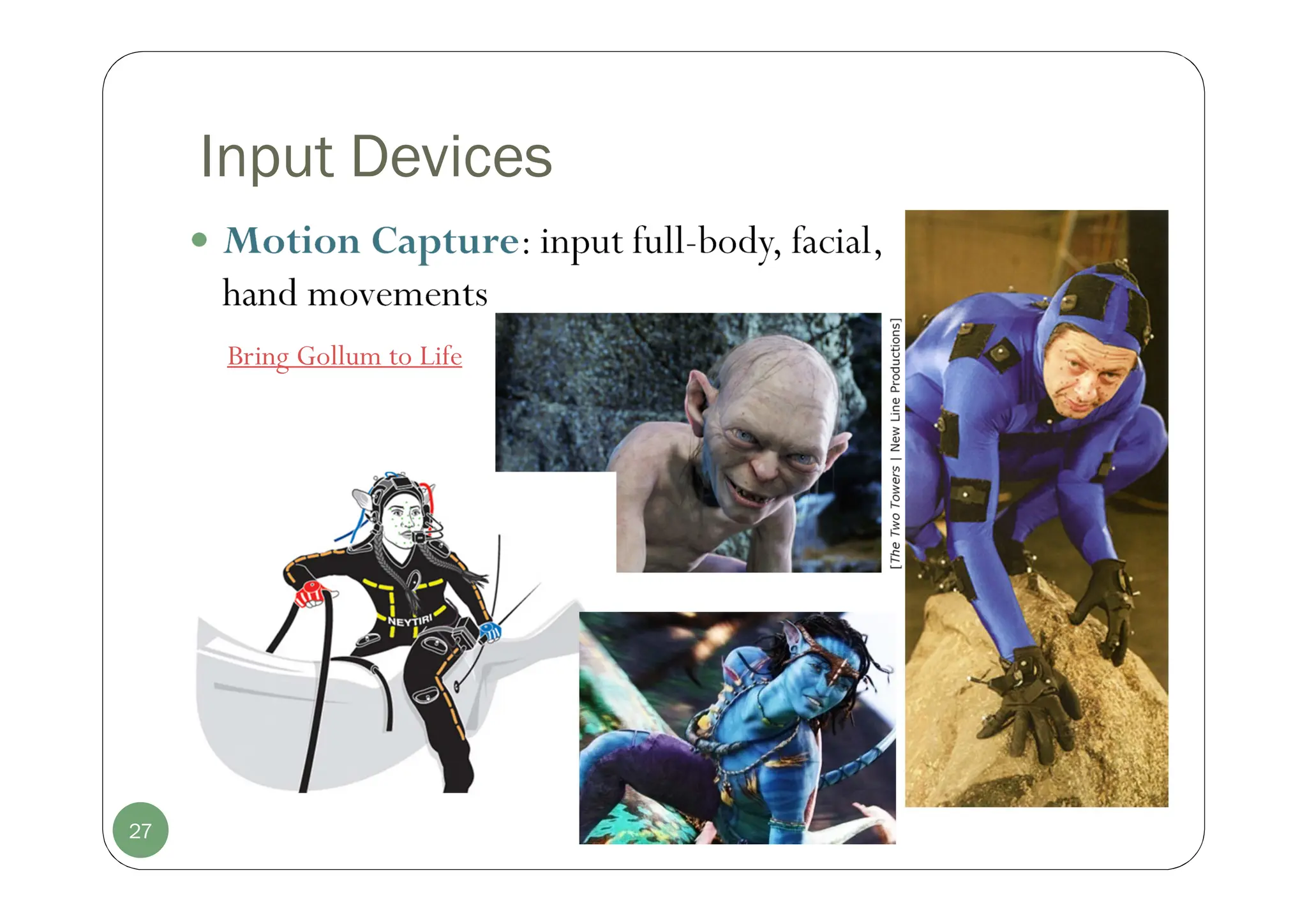 Input Devices
 Motion Capture: input full-body, facial,
hand movements
27
Bring Gollum to Life
 