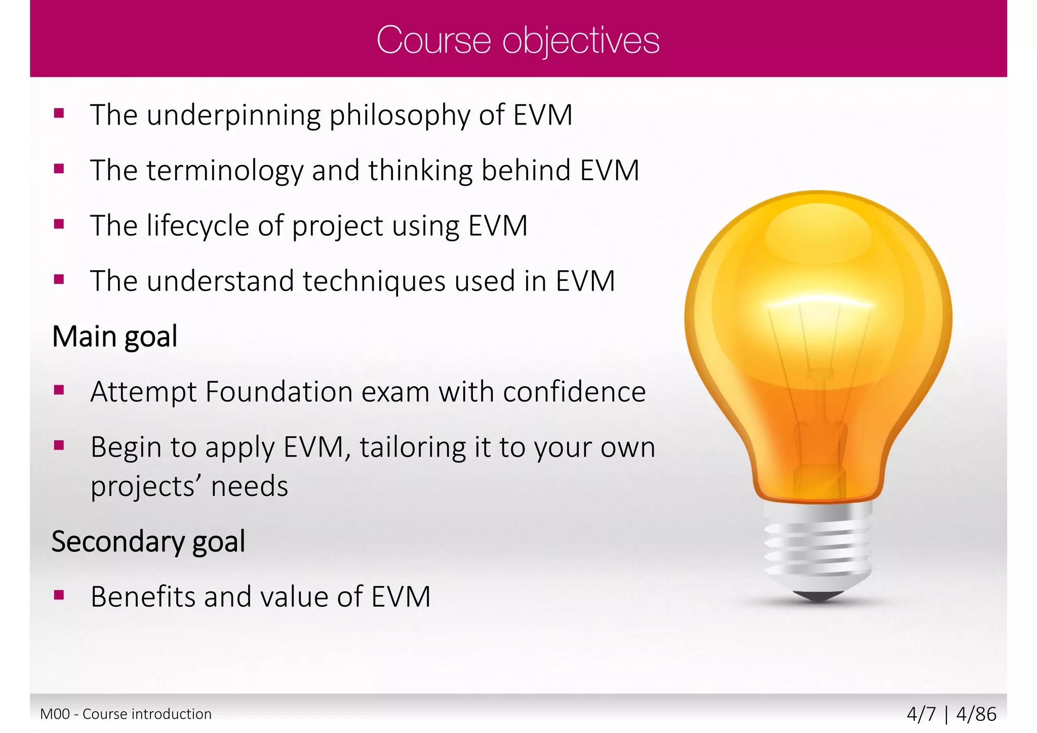  Please share with the class:
 Your name and surname
 Your organization
 Your profession
 Title, function, job responsibilities
 Your familiarity with the project/
programme management
 Your familiarity with the EVM
 Your personal session expectations
M00 - Course introduction 4/8 | 4/88
 