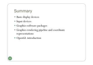Summary
 Basic display devices
 Input devices
 Graphics software packages
 Graphics rendering pipeline and coordinate
representations
 OpenGL introduction
25
 