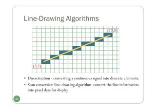Line-Drawing Algorithms
(17,8)
(2,2)
41
 Discretization - converting a continuous signal into discrete elements.
 Scan conversion line-drawing algorithm: convert the line information
into pixel data for display
 