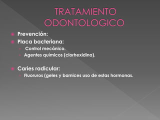  Prevención:
 Placa bacteriana:
› Control mecánico.
› Agentes químicos (clorhexidina).
 Caries radicular:
› Fluoruros (geles y barnices uso de estas hormonas.
 