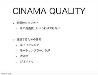 CINAMA QUALITY
              •   映画のクオリティ

                  •   単に高画質...というわけではない



              •   達成するための要素

                  •   エイリアシング

                  •   モーションブラー、DoF

                  •   透過物

                  •   ジオメトリ



12年4月15日日曜日
 