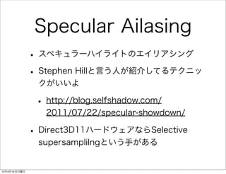 Specular Ailasing
              • スペキュラーハイライトのエイリアシング
              • Stephen Hillと言う人が紹介してるテクニッ
               クがいいよ

               • http://blog.selfshadow.com/
                 2011/07/22/specular-showdown/

              • Direct3D11ハードウェアならSelective
               supersamplilngという手がある


12年4月15日日曜日
 