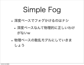 Simple Fog
              • 深度ベースでフォグかけるのはナシ
               • 深度ベースなんて物理的に正しいわけ
                がないw

              • 物理ベースの散乱モデルにしていきま
               しょう




12年4月15日日曜日
 