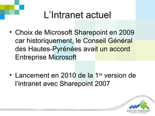 L’Intranet actuel
• Choix de Microsoft Sharepoint en 2009
car historiquement, le Conseil Général
des Hautes-Pyrénées avait un accord
Entreprise Microsoft
• Lancement en 2010 de la 1ère
version de
l’intranet avec Sharepoint 2007
 