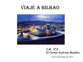VIAJE A Bilbao
C.M. 6ºA
El Carme Vedruna Manlleu
26 de Septiembre de 2013
 