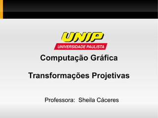 Computação Gráfica
Transformações Projetivas
Professora: Sheila Cáceres
 