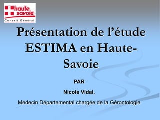 Présentation de l’étude
 ESTIMA en Haute-
        Savoie
                     PAR
                 Nicole Vidal,
Médecin Départemental chargée de la Gérontologie
 