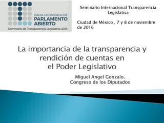 Miguel Angel Gonzalo.
Congreso de los Diputados
Seminario Internacional Transparencia
Legislativa
Ciudad de México , 7 y 8 de noviembre
de 2016
 