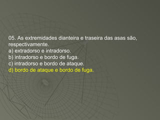 05. As extremidades dianteira e traseira das asas são, respectivamente. a) extradorso e intradorso. b) intradorso e bordo de fuga. c) intradorso e bordo de ataque. d) bordo de ataque e bordo de fuga. 