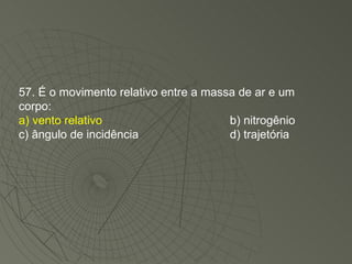 57. É o movimento relativo entre a massa de ar e um corpo: a) vento relativo b) nitrogênio c) ângulo de incidência d) trajetória 