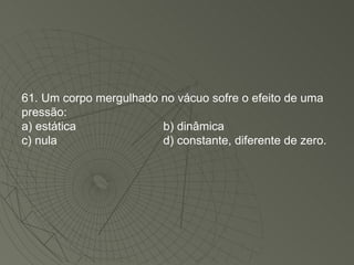 61. Um corpo mergulhado no vácuo sofre o efeito de uma pressão: a) estática b) dinâmica c) nula d) constante, diferente de zero. 