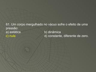 61. Um corpo mergulhado no vácuo sofre o efeito de uma pressão: a) estática b) dinâmica c) nula d) constante, diferente de zero. 