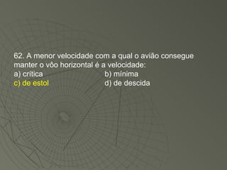 62. A menor velocidade com a qual o avião consegue manter o vôo horizontal é a velocidade: a) crítica b) mínima c) de estol d) de descida 