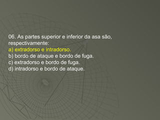 06. As partes superior e inferior da asa são, respectivamente: a) extradorso e intradorso. b) bordo de ataque e bordo de fuga. c) extradorso e bordo de fuga. d) intradorso e bordo de ataque. 