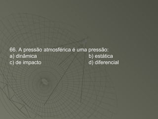 66. A pressão atmosférica é uma pressão: a) dinâmica b) estática c) de impacto d) diferencial 