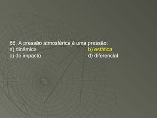 66. A pressão atmosférica é uma pressão: a) dinâmica b) estática c) de impacto d) diferencial 