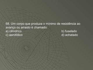 68. Um corpo que produza o mínimo de resistência ao avanço ou arrasto é chamado: a) cilíndrico  b) fuselado c) aerofólico d) achatado 