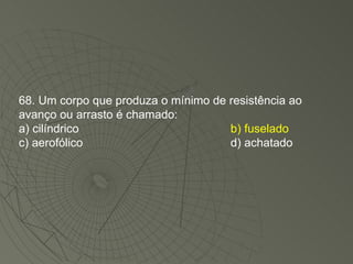 68. Um corpo que produza o mínimo de resistência ao avanço ou arrasto é chamado: a) cilíndrico  b) fuselado c) aerofólico d) achatado 