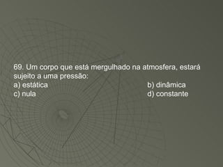 69. Um corpo que está mergulhado na atmosfera, estará sujeito a uma pressão: a) estática b) dinâmica c) nula d) constante 