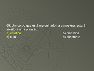 69. Um corpo que está mergulhado na atmosfera, estará sujeito a uma pressão: a) estática b) dinâmica c) nula d) constante 